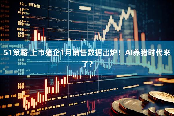 51策略 上市猪企1月销售数据出炉！AI养猪时代来了？