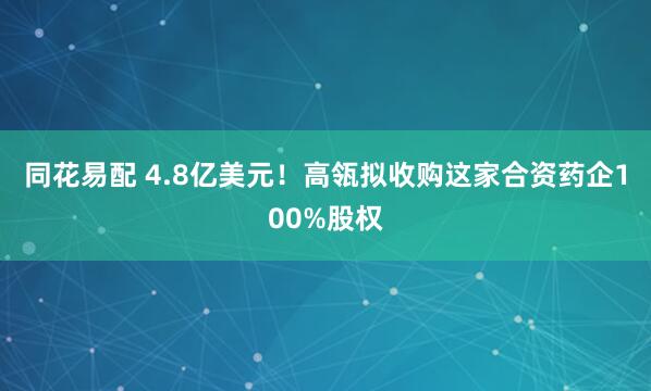 同花易配 4.8亿美元！高瓴拟收购这家合资药企100%股权