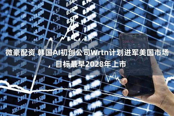 微豪配资 韩国AI初创公司Wrtn计划进军美国市场，目标最早2028年上市