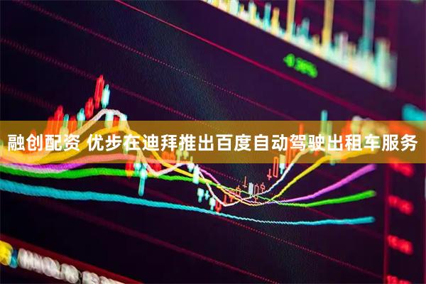 融创配资 优步在迪拜推出百度自动驾驶出租车服务