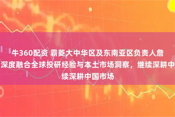 牛360配资 霸菱大中华区及东南亚区负责人詹政峰：深度融合全球投研经验与本土市场洞察，继续深耕中国市场