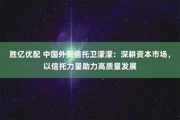 胜亿优配 中国外贸信托卫濛濛：深耕资本市场，以信托力量助力高质量发展