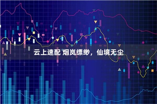 云上速配 烟岚缥缈，仙境无尘