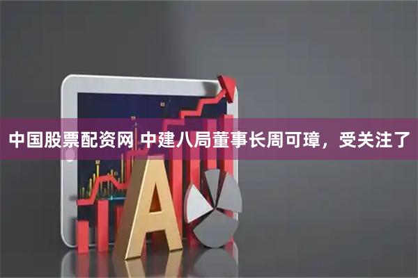 中国股票配资网 中建八局董事长周可璋，受关注了