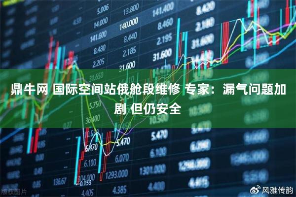 鼎牛网 国际空间站俄舱段维修 专家：漏气问题加剧 但仍安全