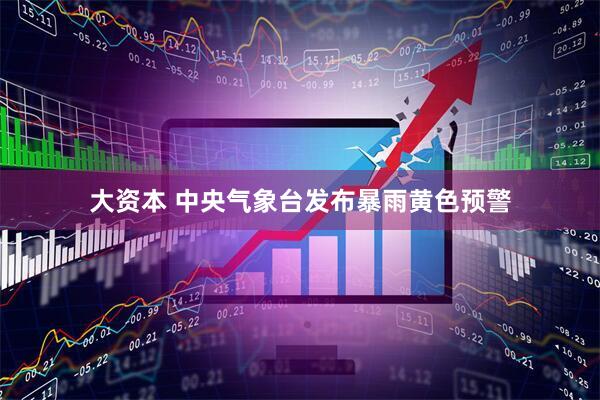 大资本 中央气象台发布暴雨黄色预警