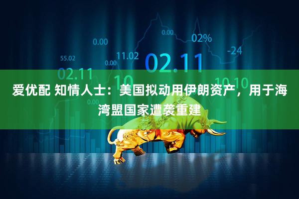 爱优配 知情人士：美国拟动用伊朗资产，用于海湾盟国家遭袭重建