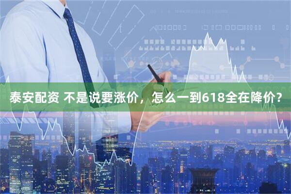 泰安配资 不是说要涨价，怎么一到618全在降价？