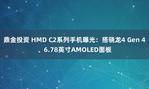 鼎金投资 HMD C2系列手机曝光：搭骁龙4 Gen 4、6.78英寸AMOLED面板