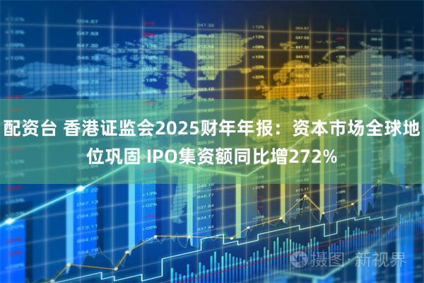 配资台 香港证监会2025财年年报：资本市场全球地位巩固 IPO集资额同比增272%