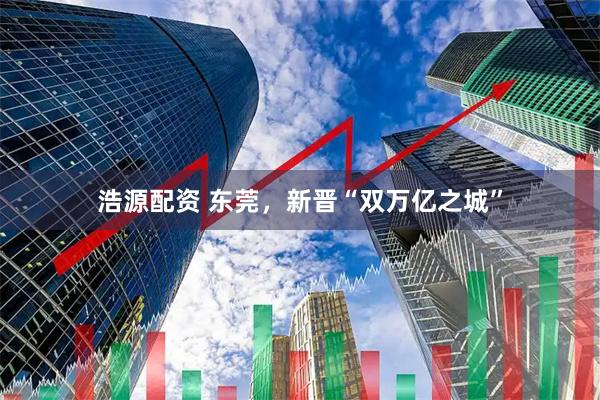 浩源配资 东莞，新晋“双万亿之城”