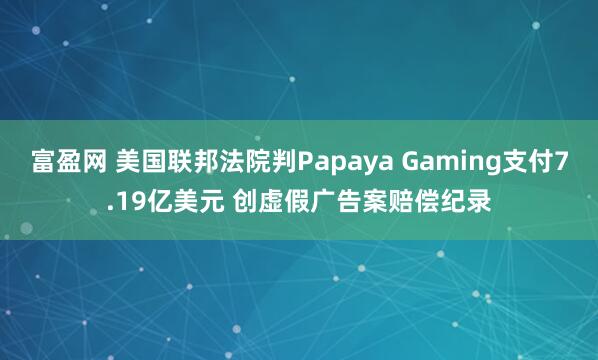 富盈网 美国联邦法院判Papaya Gaming支付7.19亿美元 创虚假广告案赔偿纪录