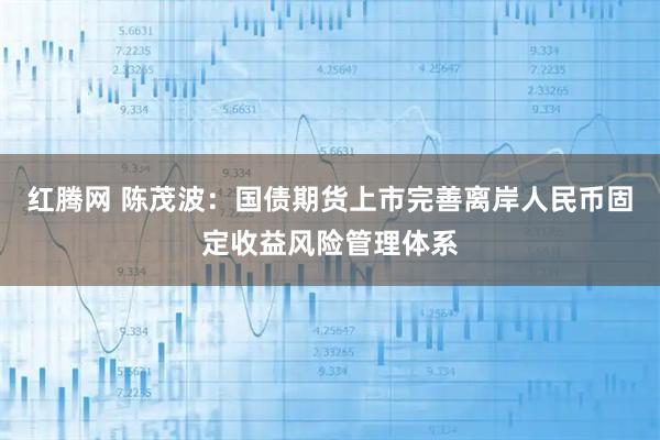 红腾网 陈茂波：国债期货上市完善离岸人民币固定收益风险管理体系