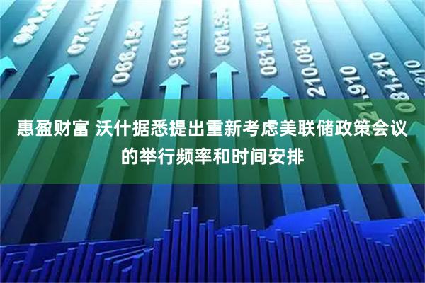 惠盈财富 沃什据悉提出重新考虑美联储政策会议的举行频率和时间安排