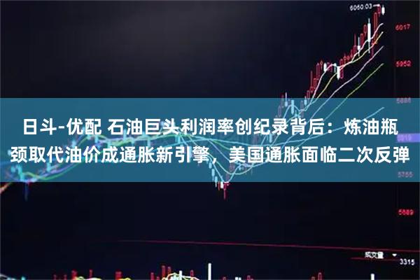日斗-优配 石油巨头利润率创纪录背后：炼油瓶颈取代油价成通胀新引擎，美国通胀面临二次反弹