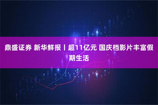 鼎盛证券 新华鲜报丨超11亿元 国庆档影片丰富假期生活