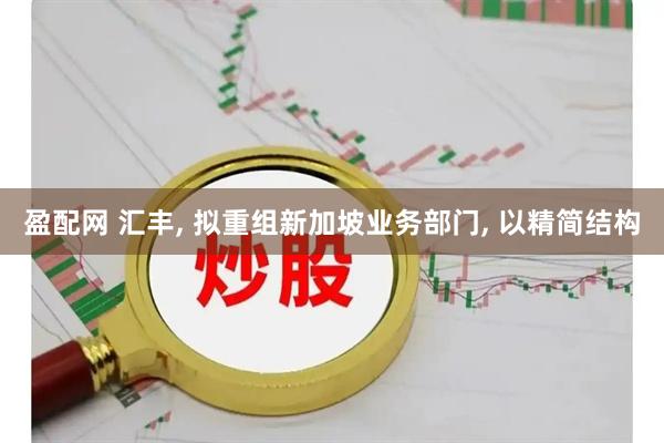 盈配网 汇丰, 拟重组新加坡业务部门, 以精简结构
