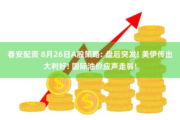春安配资 8月26日A股策略: 盘后突发! 美伊传出大利好! 国际油价应声走弱!